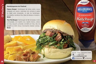 103
Al. Itú, 1529 - Cerqueira Cesar
(11) 3086-0780
www.omalleysbar.net
Omaleysbar omaleysbar
O’Malley’s
Hambúrgueres do Festival
Feijuca Burger: Hambúrguer de lombo suíno, couve
refogada com bacon, maionese com pimenta e pasta
de feijão preto temperado, no pão de hambúrguer.
Acompanha mandioca frita, fatias de laranja e torresmo.
R$ 28
Thai Fish Burger: Hambúrguer de filet de badejo moído
e temperado, com repolho roxo, repolho branco, cebola
em tiras, moyachi, pimentão vermelho em tiras, óleo de
gergelim e molho shoyo. Acompanha batatas rusticas.
R$ 29
 