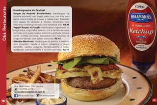 105
ObáRestaurante
Hambúrgueres do Festival
Burger de Picanha Brasileirinho: Hambúrguer de
picanha montado com queijo meia cura, ovo frito com
gema mole e picles de maxixe e cebola roxa; finalizado
com salada de almeirão e tomate; temperado com
maionese e ketchup; servido com mandioca frita. R$ 45
Veggie Burger al Funghi: Hambúrguer vegetariano de
funghi seco, cogumelos frescos, ovo e farinha de rosca
montado com queijo coalho, abobrinha grelhada, tomate
confit e folhas de rúcula; temperado com maionese de
orégano e servido com batata doce frita. R$ 43
Alambre Mexicano: Hambúrguer de patinho e fraldinha
com pimentão, cebola e bacon refogados e queijo
derretido; repolho crocante, tomate,coentro e limão;
temperado com mayocrema e servido com fritas. R$ 41
Rua Melo Alves, 205, Jardins
(11) 3086-4774
www.obarestaurante.com.br
restaurante.oba obarestaurante
 