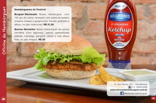OficinadoHambúrguer
123
Hambúrgueres do Festival
Burguer Recheado: 	Nosso hambúrguer, com
150 grs de carne, recheado com pasta de queijos
(creame cheese e gorgonzola), tomate grelhado e
alface, no pão tradicional. R$ 31,50
Quinoa Vermelha: Nosso hambúrguer de quinoa
vermelha (com legumes), cebola caramelizada
(cebola, manteiga, gengibre, shoyo e mel) alface
frize, no pão integral. R$ 28
R. dos Otonis, 627 - Vila Mariana
(11) 4508-2206
www.oficinadohamburguer.com.br
Oficina-do-Hamburguer
 