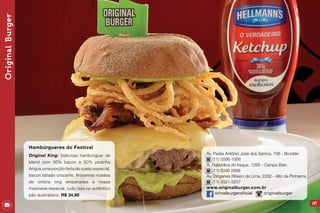 107
Av. Padre Antônio José dos Santos, 798 - Brooklin
(11) 5096-1956
R. República do Iraque, 1268 - Campo Belo
(11) 5096 2688
Av. Diógenes Ribeiro de Lima, 2282 - Alto de Pinheiros
(11) 3021-5207
www.originalburger.com.br
orinalburgeroficial originalburger
OriginalBurger
Hambúrgueres do Festival
Original King: Delicioso hambúrguer de
blend com 50% bacon e 50% picanha
Angus,uma porção farta de queijo especial,
bacon fatiado crocante, finíssimas rodelas
de onions ring empanadas e nossa
maionese especial, tudo isso no autêntico
pão australiano. R$ 34,90
 