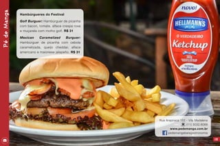 PédeManga
133
Hambúrgueres do Festival
Golf Burguer: Hambúrguer de picanha
com bacon, tomate, alface crespa roxa
e muçarela com molho golf. R$ 31
Mexican Caramelized Burguer:
Hambúrguer de picanha com cebola
caramelizada, queijo cheddar, alface
americano e maionese jalapeño. R$ 31
Rua Arapiraca 152 - Vila Madalena
(11) 3032.6068
www.pedemanga.com.br
pedemangabaregastronomia
 