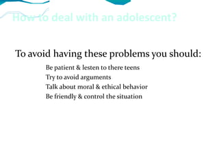 How to deal with an adolescent? To avoid having these problems you should: Be patient & lesten to there teens Try to avoid arguments Talk about moral & ethical behavior Be friendly & control the situation 