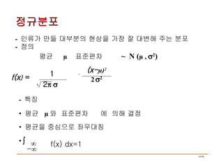 정규분포 -  인류가 만들 대부분의 현상을 가장 잘 대변해 주는 분포 -  정의 평균  µ  표준편차     ~  N ( µ ,   2 ) 2     e (x- µ) 2 2    2 f(x )  = -  특징 평균  µ 와  표준편차   에  의해 결정 평균을 중심으로 좌우대칭    1  -  f(x) dx=1 