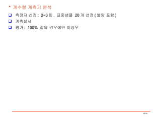*  계수형 계측기 분석 측정자 선정 :  2~3 인 ,  표준샘플  20 개 선정 ( 불량 포함 ) 계측실시 평가 :  100%  같을 경우에만 이상무  