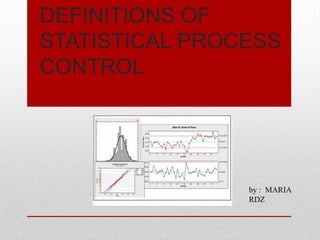 DEFINITIONS OF
STATISTICAL PROCESS
CONTROL
by : MARIA
RDZ
 