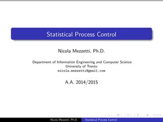 Statistical Process Control 
Nicola Mezzetti, Ph.D. 
Department of Information Engineering and Computer Science 
University of Trento 
nicola.mezzetti@gmail.com 
A.A. 2014/2015 
Nicola Mezzetti, Ph.D. Statistical Process Control 
 