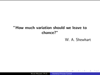 "How much variation should we leave to 
chance?" 
W. A. Shewhart 
Nicola Mezzetti, Ph.D. Statistical Process Control 
 