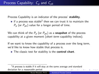rst conducting a process capability study 
Not taking random samples from the process, or not using a 
sampling frequency or sample size that captures the variation 
in the process 
Nicola Mezzetti, Ph.D. Statistical Process Control 
 