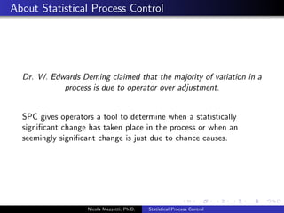 History of Statistical Process Control 
In 1924 Walter Shewhart developed a simple graphical method 
for plotting collected data with predetermined control limits. This 
was the  