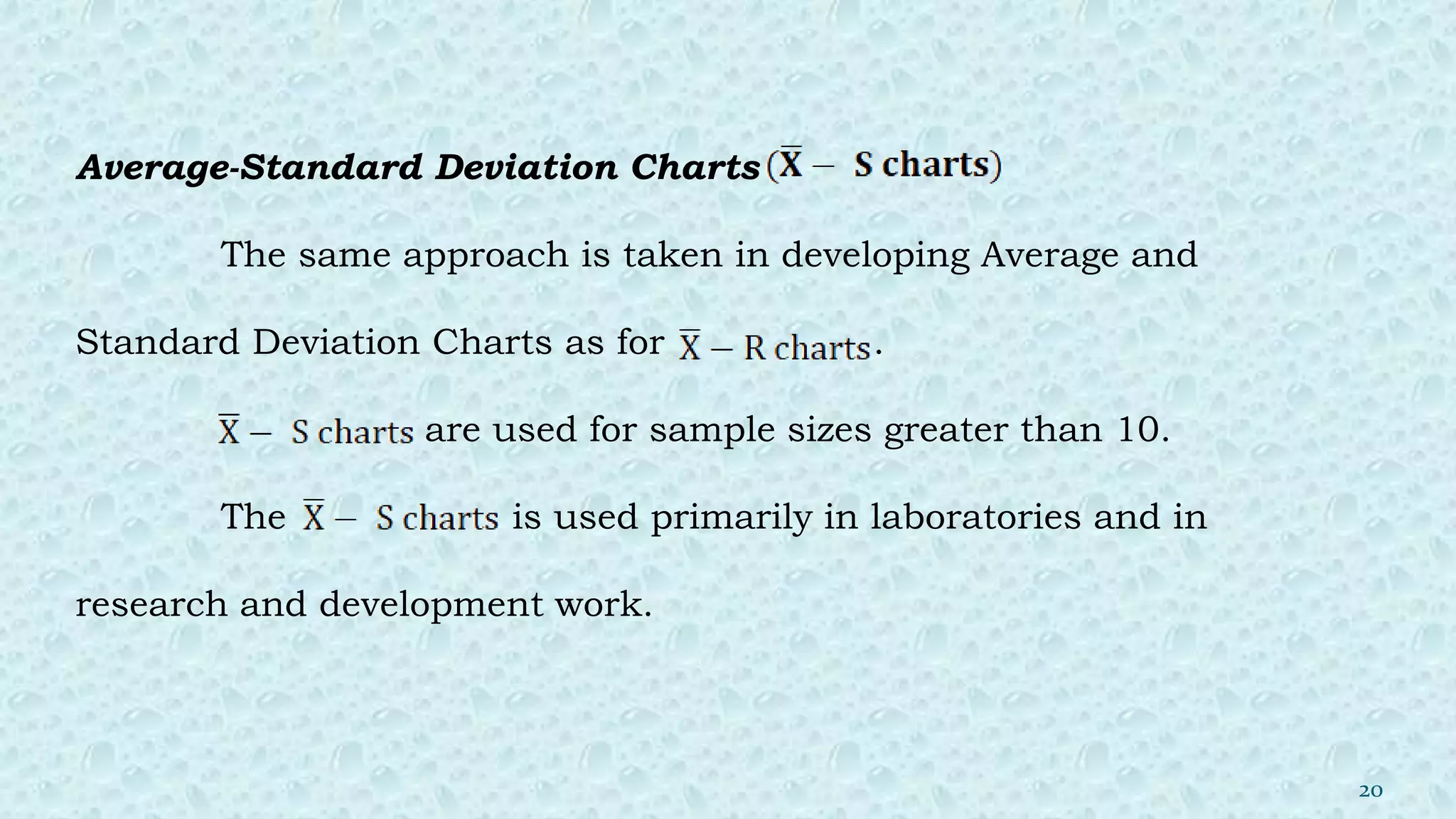 Average-Standard Deviation Charts
The same approach is taken in developing Average and
Standard Deviation Charts as for .
are used for sample sizes greater than 10.
The is used primarily in laboratories and in
research and development work.
20
 