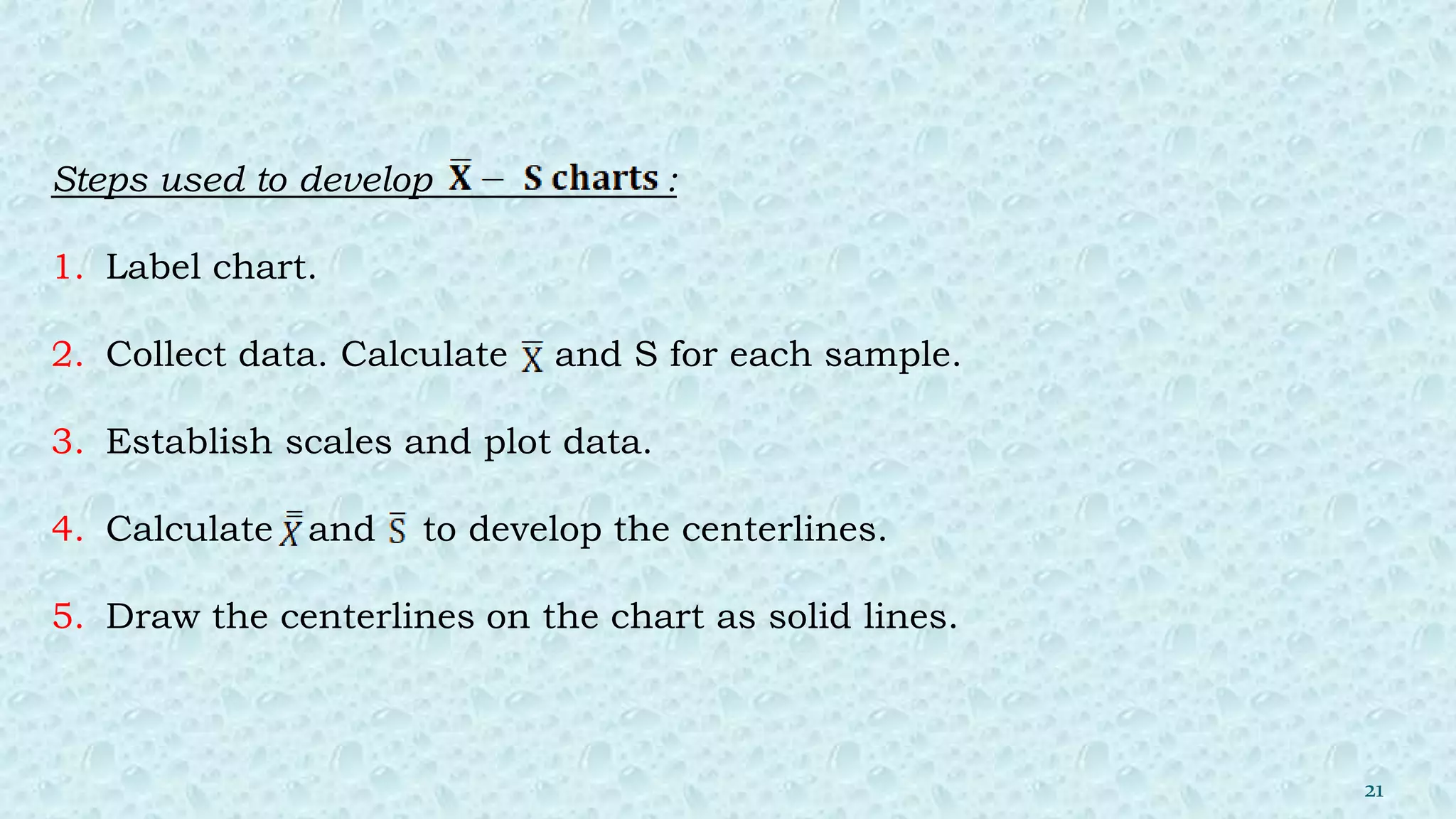 Steps used to develop :
1. Label chart.
2. Collect data. Calculate and S for each sample.
3. Establish scales and plot data.
4. Calculate and to develop the centerlines.
5. Draw the centerlines on the chart as solid lines.
21
 
