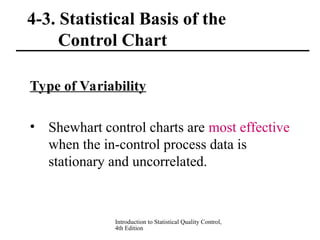 Introduction to Statistical Quality Control,
4th Edition
4-3. Statistical Basis of the
Control Chart
Type of Variability
• Shewhart control charts are most effective
when the in-control process data is
stationary and uncorrelated.
 