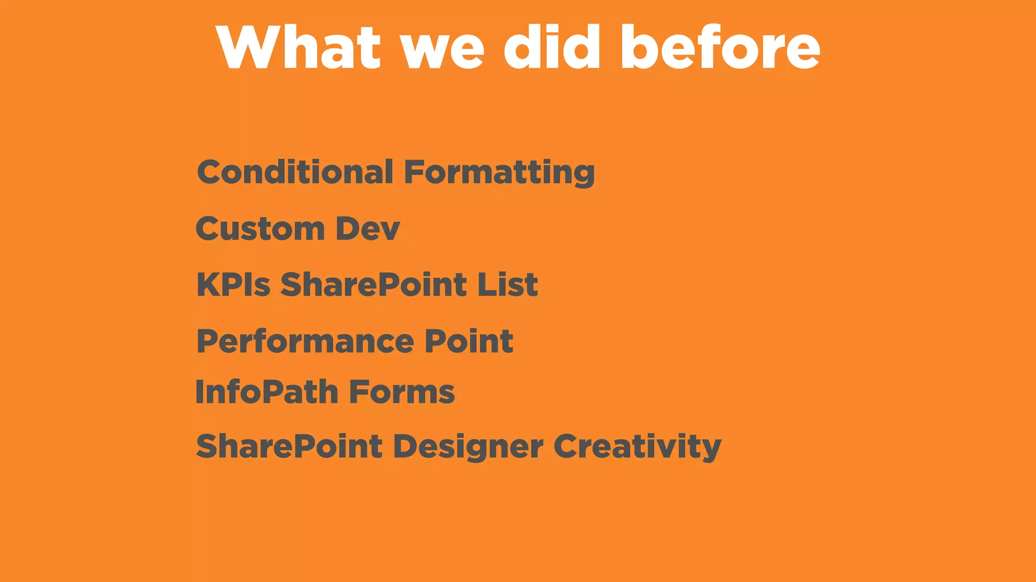 What we did before
Conditional Formatting
KPIs SharePoint List
Performance Point
InfoPath Forms
SharePoint Designer Creativity
Custom Dev
 
