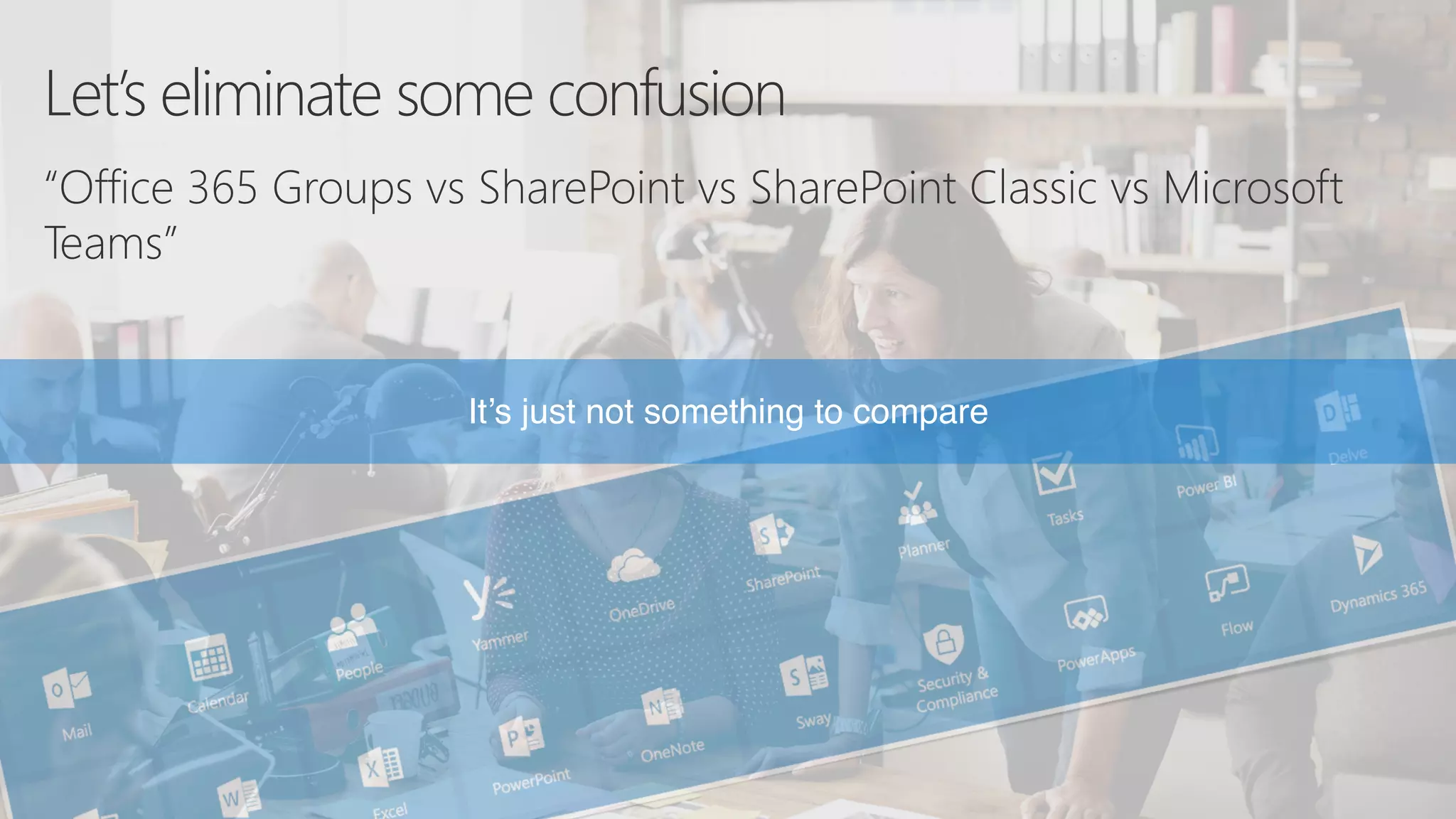 Let’s eliminate some confusion
“Office 365 Groups vs SharePoint vs SharePoint Classic vs Microsoft
Teams”
It’s just not something to compare
 