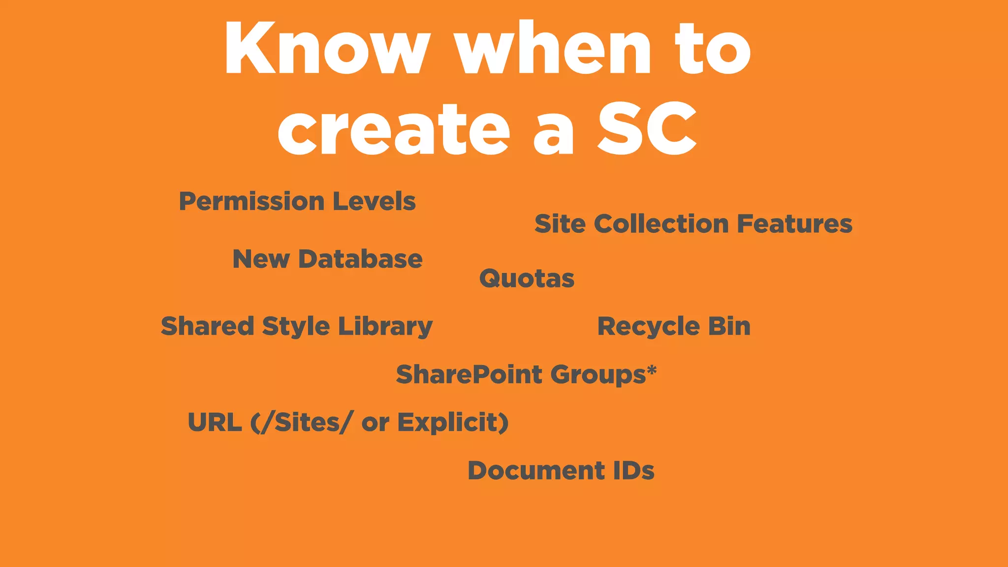 Know when to
create a SC
Permission Levels
Site Collection Features
Shared Style Library
New Database
SharePoint Groups*
URL (/Sites/ or Explicit)
Recycle Bin
Quotas
Document IDs
 