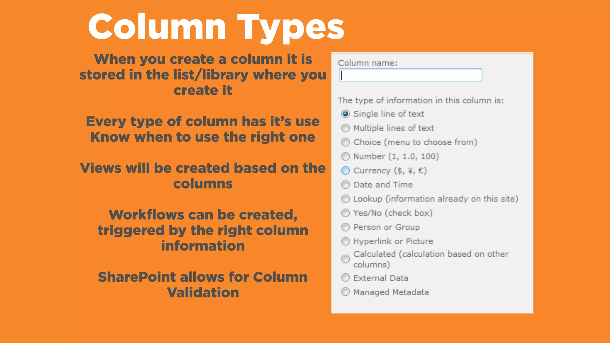 Column Types
When you create a column it is
stored in the list/library where you
create it
Every type of column has it’s use
Know when to use the right one
Views will be created based on the
columns
Workflows can be created,
triggered by the right column
information
SharePoint allows for Column
Validation
 