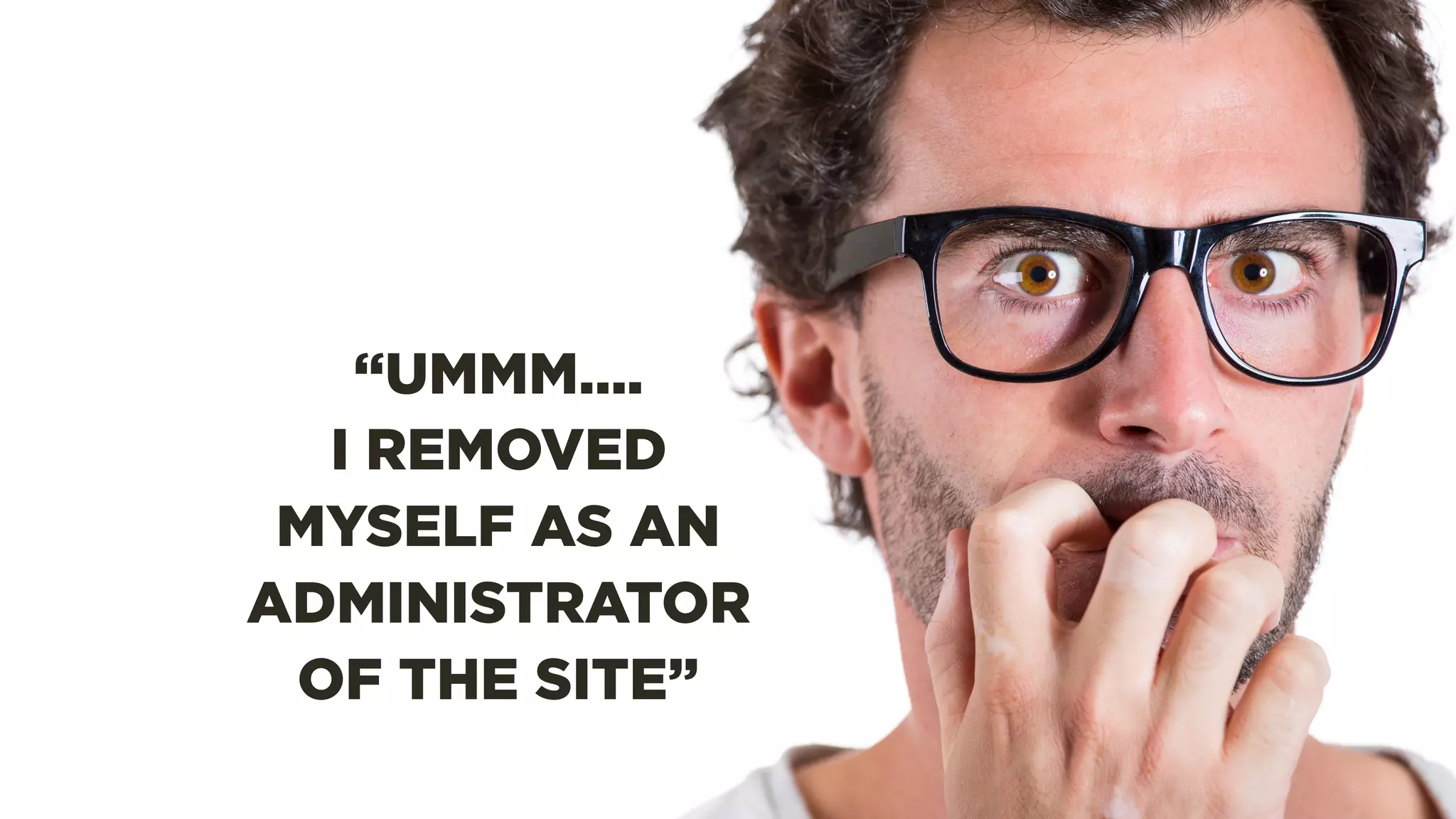 “UMMM….
I REMOVED
MYSELF AS AN
ADMINISTRATOR
OF THE SITE”
 
