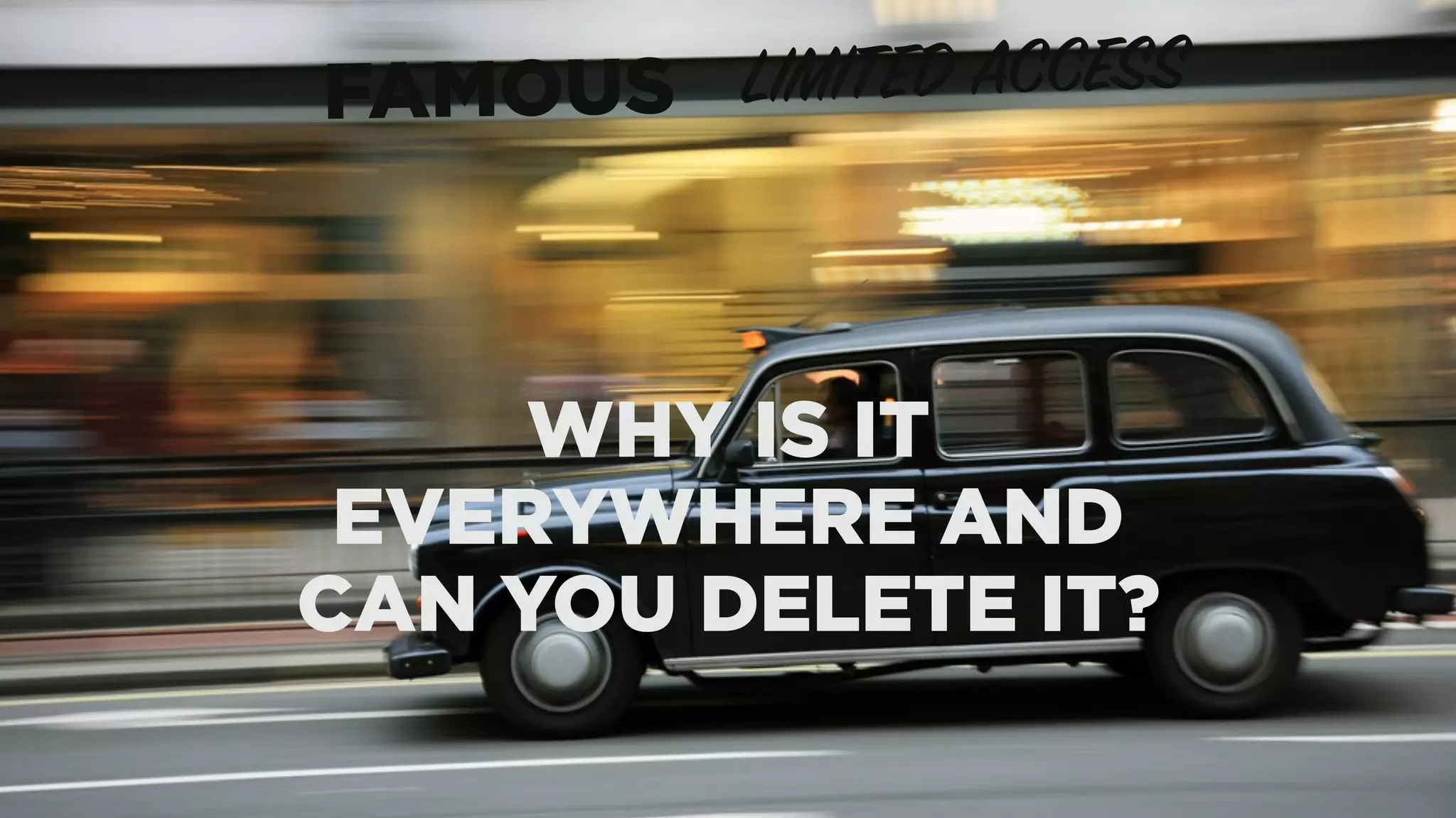 LIMITED ACCESSFAMOUS
WHY IS IT
EVERYWHERE AND
CAN YOU DELETE IT?
 