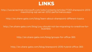 LINKS
http://en.share-gate.com/blog/learn-about-sharepoint-different-topics
http://en.share-gate.com/blog/you-should-not-be-migrating-to-onedrive-for-
business
http://en.share-gate.com/blog/groups-for-ofﬁce-365
http://en.share-gate.com/blog/sharepoint-2016-hybrid-ofﬁce-365
http://en.share-gate.com/blog/groups-for-ofﬁce-365
http://social.technet.microsoft.com/wiki/contents/articles/17201.sharepoint-2013-
maximizing-sql-server-2012-performance.aspx
 