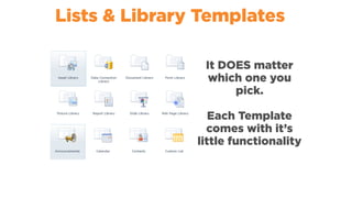 Lists & Library Templates
It DOES matter
which one you
pick.
Each Template
comes with it’s
little functionality
 