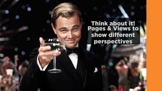 Think about it!
Pages & Views to
show different
perspectives
 