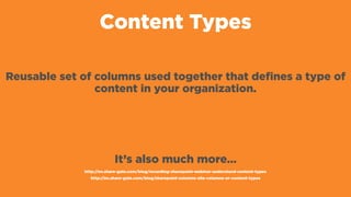 Content Types
Reusable set of columns used together that defines a type of
content in your organization.
It’s also much more…
http://en.share-gate.com/blog/recording-sharepoint-webinar-understand-content-types
http://en.share-gate.com/blog/sharepoint-columns-site-columns-or-content-types
 