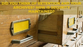 DID YOU THINK OF RETENTION AND YOUR
ARCHIVES? HOW IS SECURITY
MAINTAINED?
 
