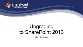 Upgrading
to SharePoint 2013
Bert Johnson
 