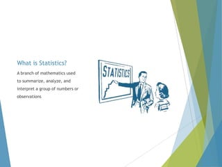 What is Statistics?
A branch of mathematics used
to summarize, analyze, and
interpret a group of numbers or
observations

 