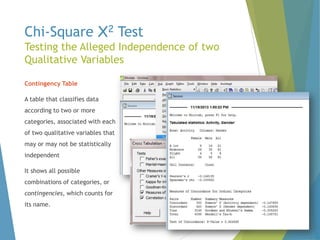 Chi-Square X2 Test

Testing the Alleged Independence of two
Qualitative Variables
Contingency Table
A table that classifies data

according to two or more
categories, associated with each
of two qualitative variables that
may or may not be statistically
independent
It shows all possible
combinations of categories, or
contingencies, which counts for
its name.

 