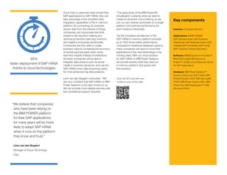Key components
Industry: Computer Services
Applications: SAP® HANA®,
SAP Business Suite, SAP Business
Warehouse, SAP Business Suite 4 SAP
HANA® (SAP S/4HANA), SAP Fiori®,
SAP Customer Activity Repository.
Software: IBM® Spectrum Virtualize™,
IBM FlashCopy®, IBM Spectrum
Protect™, SUSE Linux Enterprise Server
for SAP Applications.
Hardware: IBM Power Systems™
Solution Editions for SAP HANA, IBM
Power® System E870, IBM Storwize®
V7000, IBM Power System S824, IBM
Power 750, IBM FlashSystem™, IBM
Storwize V5000.
Once Ctac’s customers have moved their
SAP applications to SAP HANA, they can
take advantage of the simplified data
integration capabilities of the in-memory
platform. By connecting, for example,
sensor data from the internet of things,
companies can incorporate real-time
analytics into decision-making and
optimize production planning, inventory
and logistics processes dynamically.
Companies are then able to create
business value by increasing the accuracy
of central panning tasks when using
real-time insights instead of predictions.
Similarly, companies will be able to
integrate data streams such as social
media in business decisions, and use the
SAP HANA smart data streaming option
for more advanced big data analytics.
Léon van den Bogaert concludes: “We
are very confident that SAP HANA on IBM
Power Systems is the right choice for us.
We can provide more reliable services with
less operational support required.
“The granularity of the IBM PowerVM
virtualization is exactly what we need to
create an attractive cloud offering, as we
can run very diverse workloads on a single
platform and optimize performance for
each instance individually.
“As the innovative architecture of the
SAP HANA in-memory platform provides
up to 1000 times better performance
compared to traditional database systems,
many companies will want to move their
applications to the new technology in the
coming years. With our cloud solution
for SAP HANA on IBM Power Systems,
we provide exactly what they need, an
in-memory platform that grows with
the business.
95%
faster deployment of SAP HANA
thanks to cloud technologies
“We believe that companies
who have been relying on
the IBM POWER platform
for their SAP applications
for many years will be more
likely to adapt SAP HANA
when it runs on the platform
they know and trust.”
Léon van den Bogaert
Manager of Cloud Technology
Ctac
Scan the QR code with your
mobile to jump to the video
 