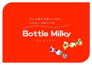 Bottle Milky
大 人 も 思 わ ず 欲 し く な る
ミ ル キ ー の 新 し い 形
ボ ト ル ミ ル キ ー
 