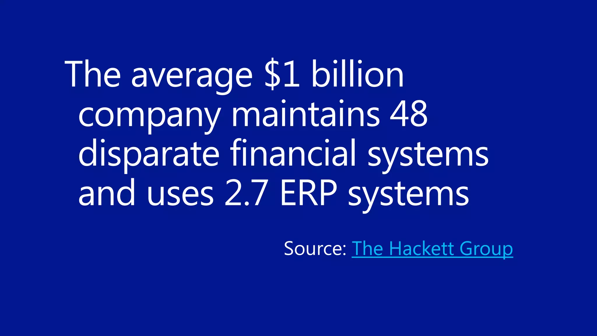 The average $1 billion
company maintains 48
disparate financial systems
and uses 2.7 ERP systems
The Hackett Group
 