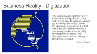 “The good news is that the variety
and volume and quality of things
that we’ll be able to consume will go
up, and the prices will go down.
The challenge comes from the fact
that if this encroachment really is
happening quicker, more broadly,
and deeper than before, the
phenomenon is that technology is
going to race ahead.”
 