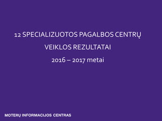 12 SPECIALIZUOTOS PAGALBOS CENTRŲ
VEIKLOS REZULTATAI
2016 – 2017 metai
 