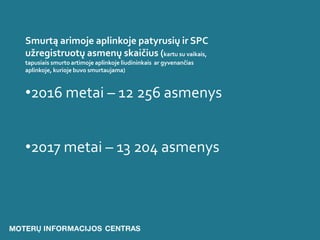 Smurtą arimoje aplinkoje patyrusių ir SPC
užregistruotų asmenų skaičius (kartu su vaikais,
tapusiais smurto artimoje aplinkoje liudininkais ar gyvenančias
aplinkoje, kurioje buvo smurtaujama)
•2016 metai – 12 256 asmenys
•2017 metai – 13 204 asmenys
 