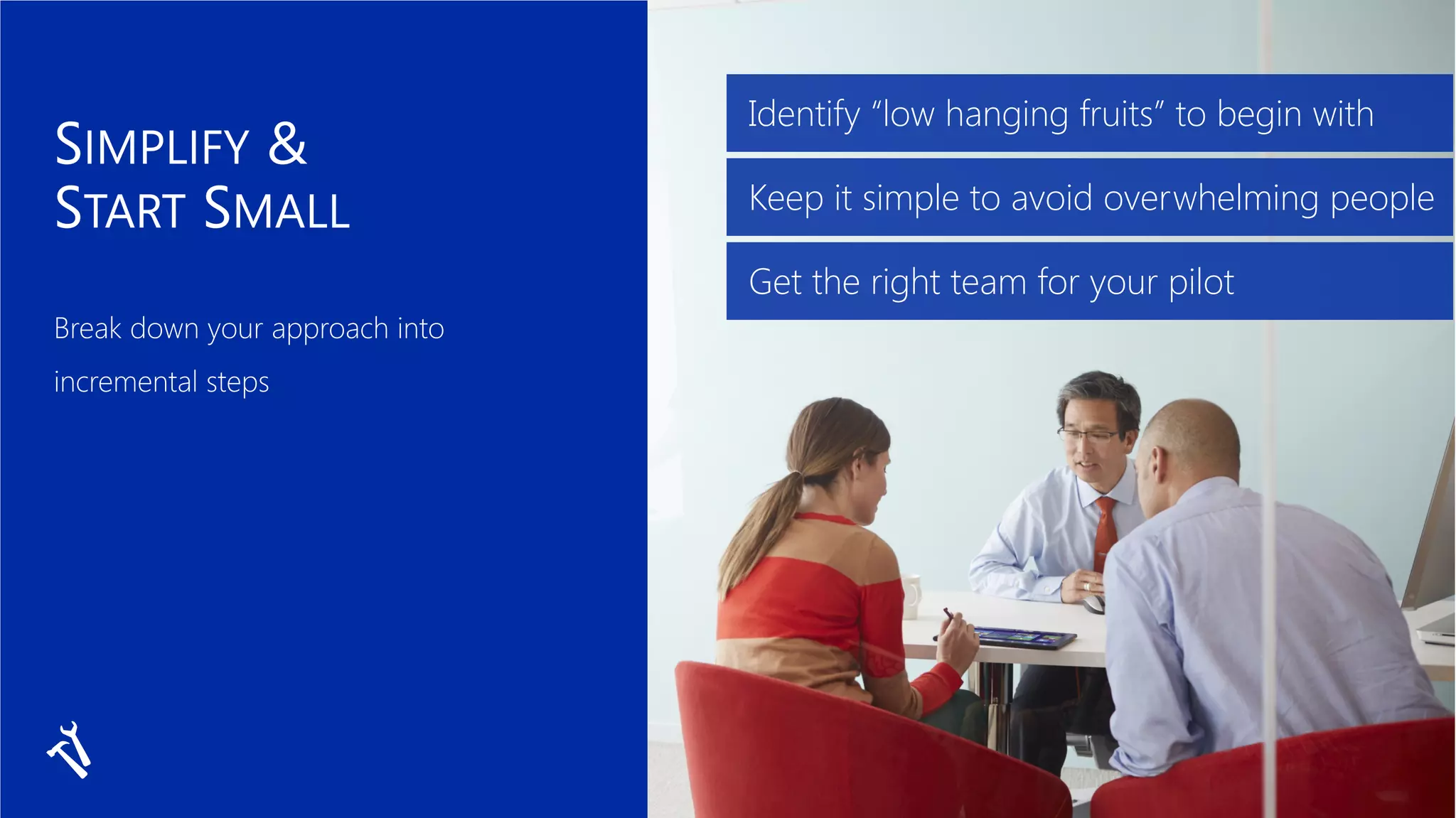 Identify “low hanging fruits” to begin with
Keep it simple to avoid overwhelming people
Get the right team for your pilot
 