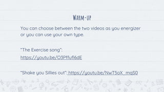 Warm-up
You can choose between the two videos as you energizer
or you can use your own type.
“The Exercise song”:
https://youtu.be/O3Pffufl6dE
“Shake you Sillies out”: https://youtu.be/NwT5oX_mqS0
1
 