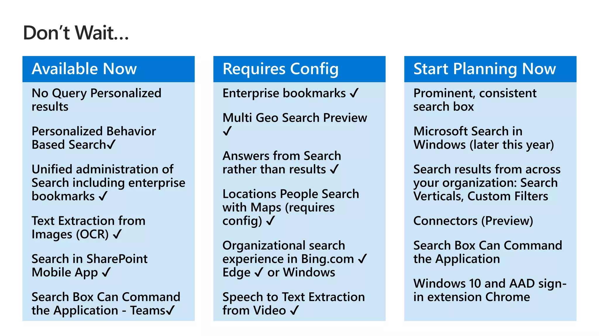 ✔️
✔️
✔️
✔️
✔️
✔️
✔️
Available Now Requires Config
Microsoft Search in
Windows (later this year)
Start Planning Now
 