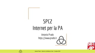 SPC2
Internet per la PA
Antonio Prado
https://www.prado.it
Antonio Prado - Internet e architetture di rete - 6 ottobre 2016
 