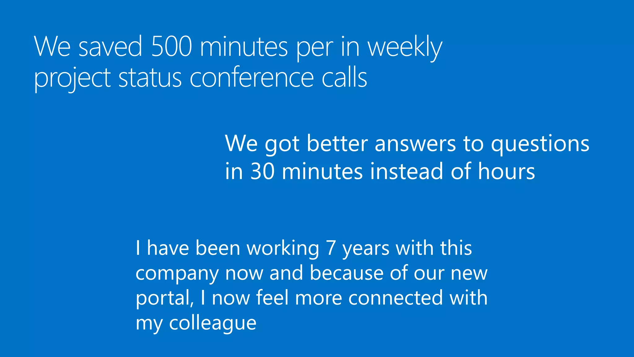 We got better answers to questions
in 30 minutes instead of hours
I have been working 7 years with this
company now and because of our new
portal, I now feel more connected with
my colleague

 