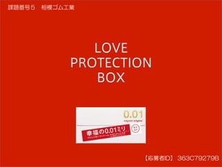 【応募者ID】  363C79279B
課題番号５　相模ゴム工業
LOVE
PROTECTION
BOX
 