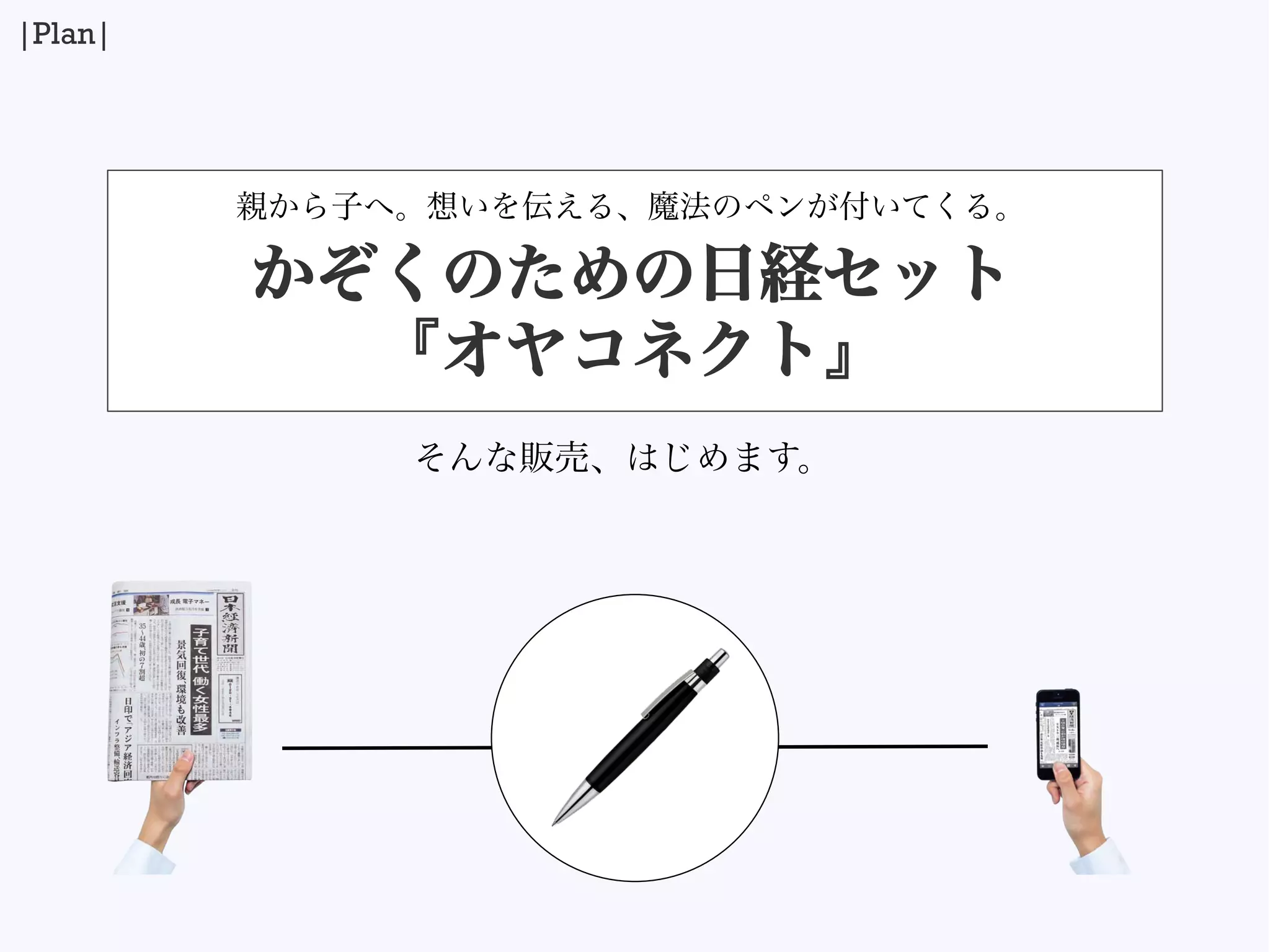 そんな販売、はじめます。
かぞくのための日経セット
『オヤコネクト』
親から子へ。想いを伝える、魔法のペンが付いてくる。
|Plan|
 