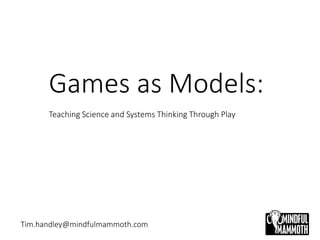 Games as Models:
Teaching Science and Systems Thinking Through Play
Tim.handley@mindfulmammoth.com
 