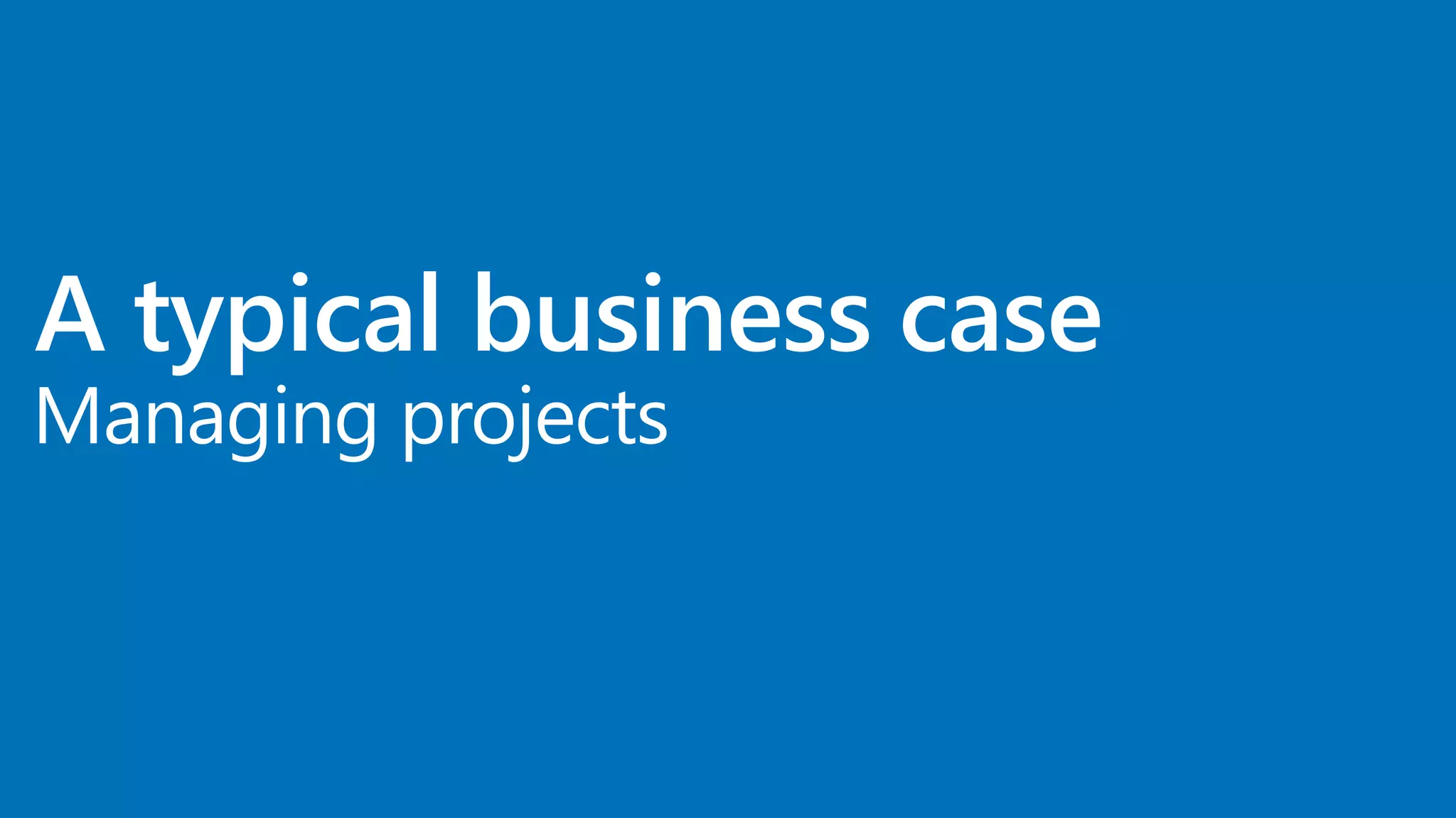 Managing projects
A typical business case
 