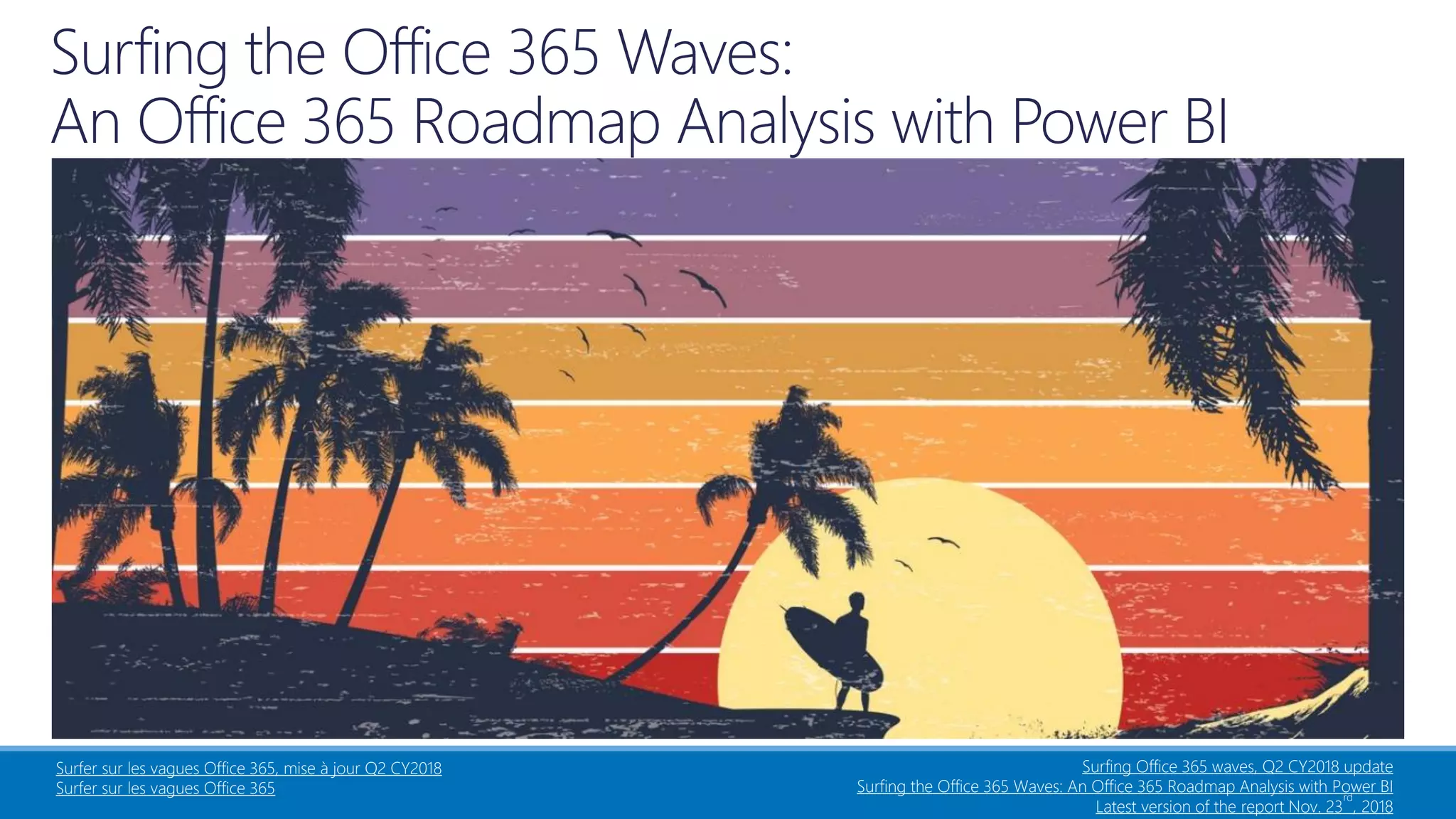Surfing Office 365 waves, Q2 CY2018 update
Surfing the Office 365 Waves: An Office 365 Roadmap Analysis with Power BI
Latest version of the report Nov. 23
rd
, 2018
Surfer sur les vagues Office 365, mise à jour Q2 CY2018
Surfer sur les vagues Office 365
 