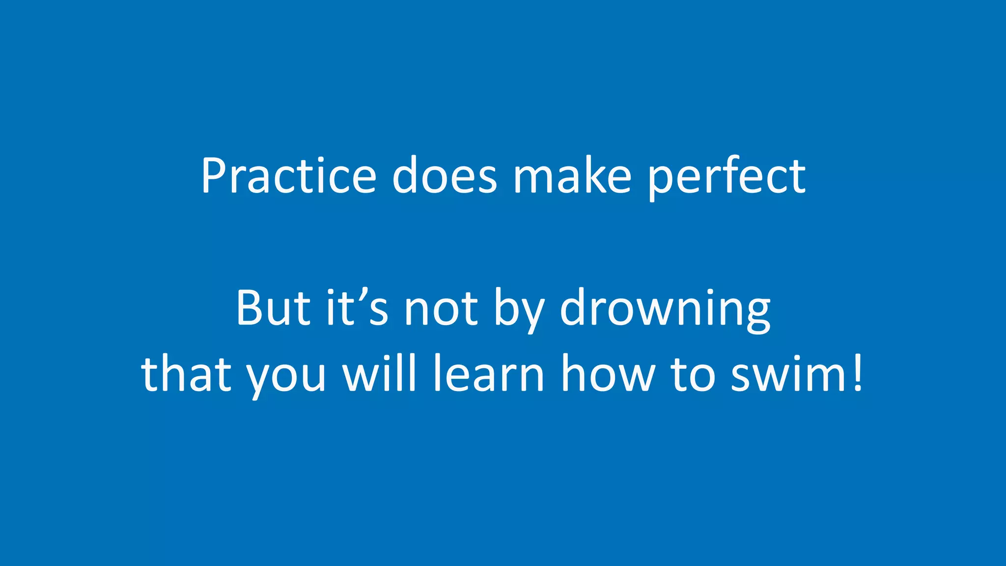 Practice does make perfect
But it’s not by drowning
that you will learn how to swim!
 