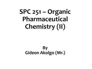 SPC 251 – Organic
Pharmaceutical
Chemistry (II)
By
Gideon Akolgo (Mr.)
 