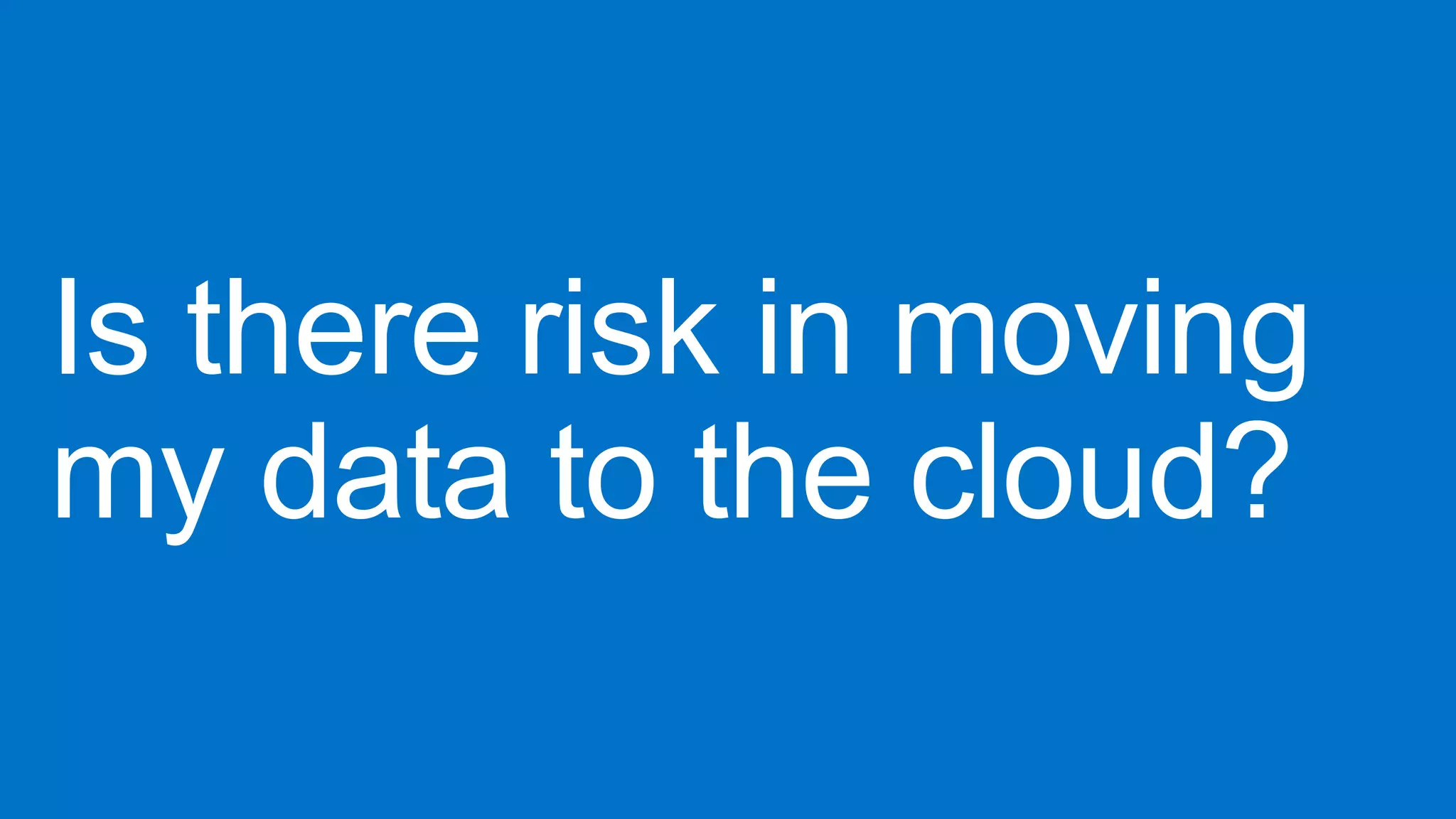 Is there risk in moving
my data to the cloud?
 