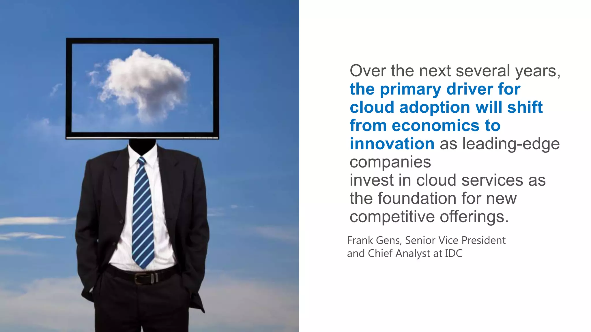 the primary driver for
cloud adoption will shift
from economics to
innovation
Frank Gens, Senior Vice President
and Chief Analyst at IDC
 